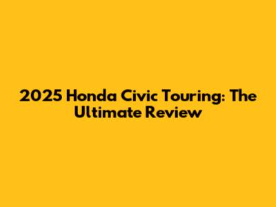 2025 Honda Civic Touring: The Ultimate Review