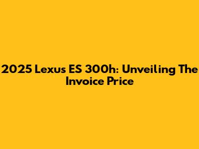 2025 Lexus ES 300h: Unveiling The Invoice Price