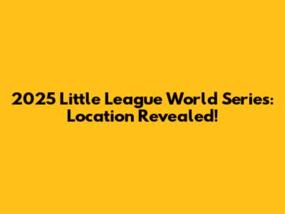 2025 Little League World Series: Location Revealed!