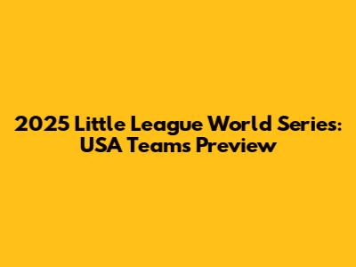 2025 Little League World Series: USA Teams Preview