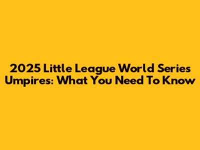 2025 Little League World Series Umpires: What You Need To Know