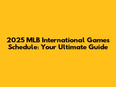 2025 MLB International Games Schedule: Your Ultimate Guide