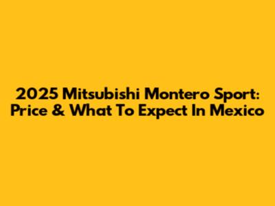 2025 Mitsubishi Montero Sport: Price & What To Expect In Mexico