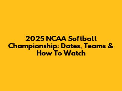 2025 NCAA Softball Championship: Dates, Teams & How To Watch