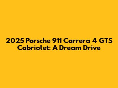 2025 Porsche 911 Carrera 4 GTS Cabriolet: A Dream Drive