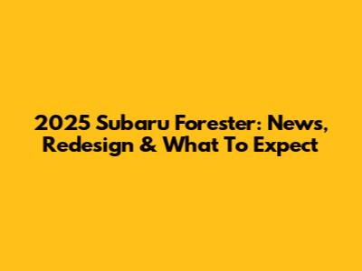 2025 Subaru Forester: News, Redesign & What To Expect
