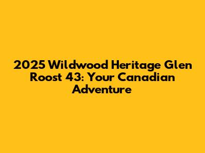 2025 Wildwood Heritage Glen Roost 43: Your Canadian Adventure