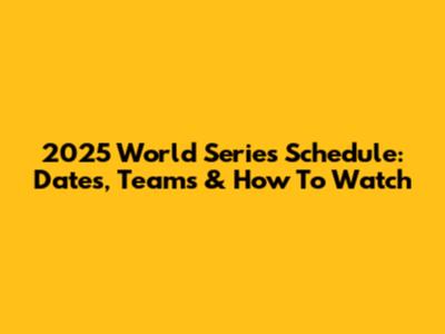 2025 World Series Schedule: Dates, Teams & How To Watch