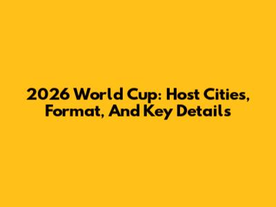 2026 World Cup: Host Cities, Format, And Key Details