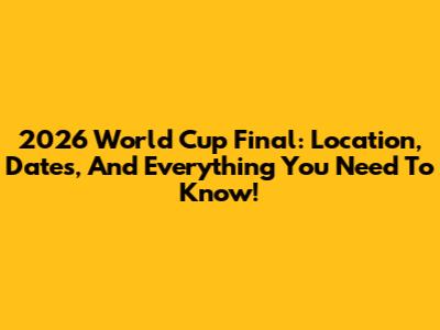 2026 World Cup Final: Location, Dates, And Everything You Need To Know!