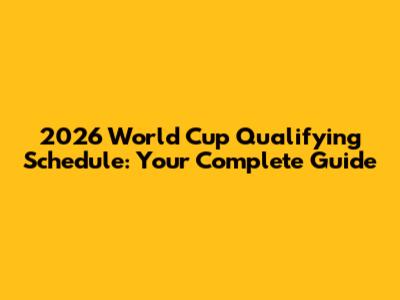 2026 World Cup Qualifying Schedule: Your Complete Guide