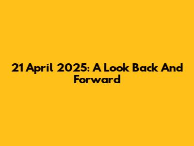 21 April 2025: A Look Back And Forward