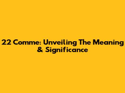 22 Comme: Unveiling The Meaning & Significance