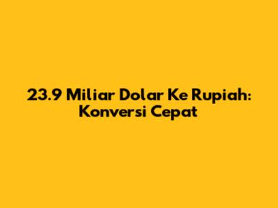 23.9 Miliar Dolar Ke Rupiah: Konversi Cepat