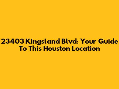 23403 Kingsland Blvd: Your Guide To This Houston Location