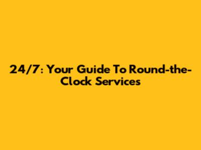 24/7: Your Guide To Round-the-Clock Services