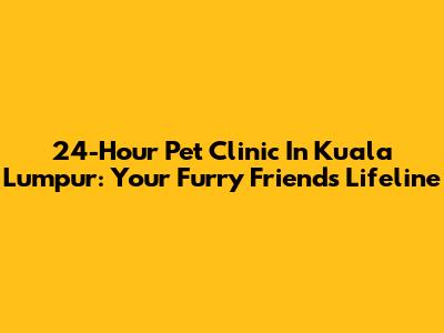 24-Hour Pet Clinic In Kuala Lumpur: Your Furry Friend's Lifeline
