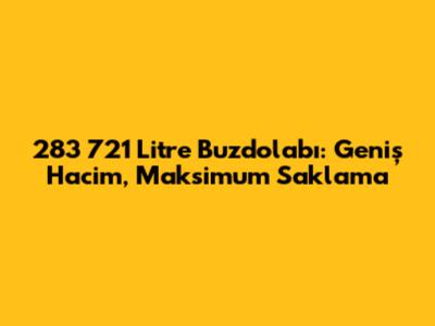 283 721 Litre Buzdolabı: Geniş Hacim, Maksimum Saklama