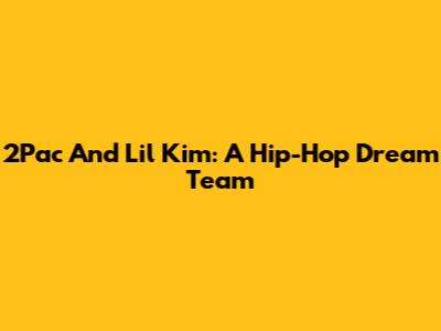2Pac And Lil' Kim: A Hip-Hop Dream Team
