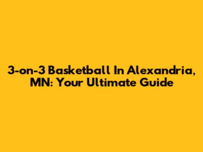 3-on-3 Basketball In Alexandria, MN: Your Ultimate Guide