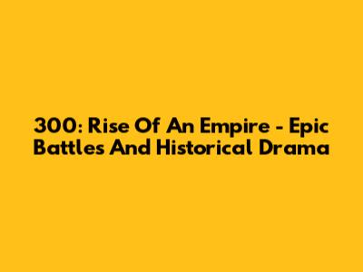 300: Rise Of An Empire - Epic Battles And Historical Drama