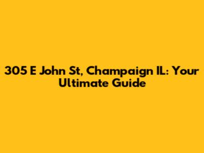 305 E John St, Champaign IL: Your Ultimate Guide