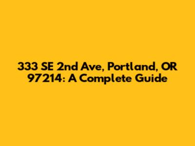 333 SE 2nd Ave, Portland, OR 97214: A Complete Guide