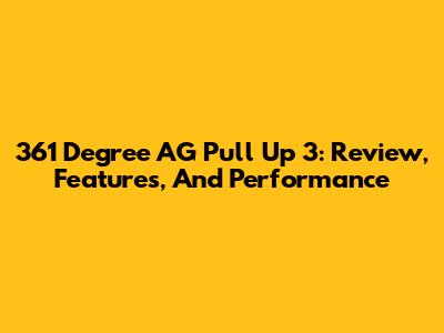 361 Degree AG Pull Up 3: Review, Features, And Performance