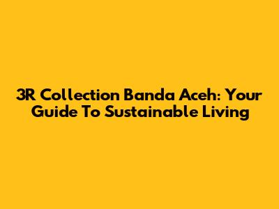 3R Collection Banda Aceh: Your Guide To Sustainable Living