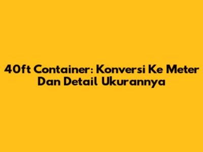 40ft Container: Konversi Ke Meter Dan Detail Ukurannya