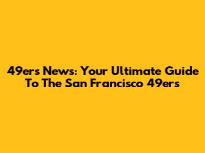 49ers News: Your Ultimate Guide To The San Francisco 49ers