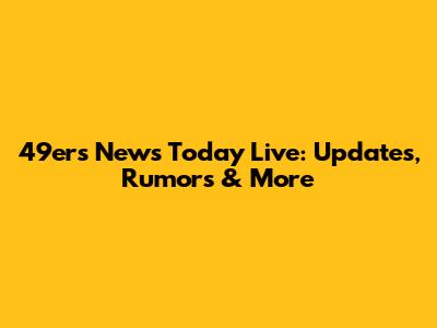 49ers News Today Live: Updates, Rumors & More