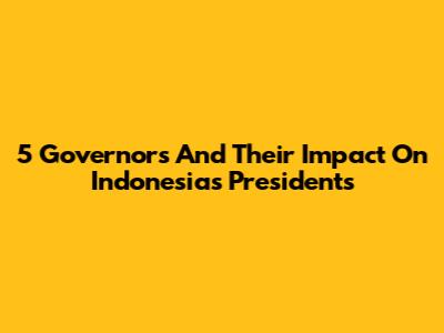 5 Governors And Their Impact On Indonesia's Presidents