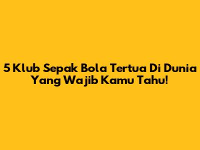5 Klub Sepak Bola Tertua Di Dunia Yang Wajib Kamu Tahu!