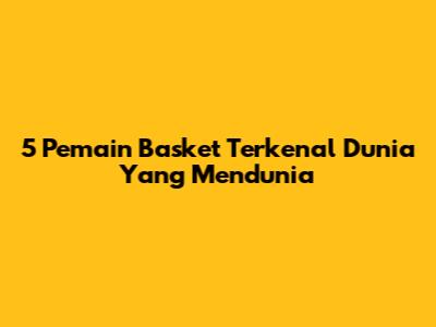 5 Pemain Basket Terkenal Dunia Yang Mendunia