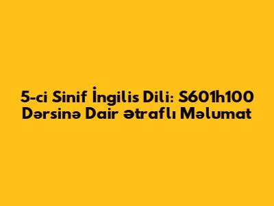 5-ci Sinif İngilis Dili: S601h100 Dərsinə Dair Ətraflı Məlumat
