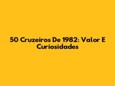 50 Cruzeiros De 1982: Valor E Curiosidades