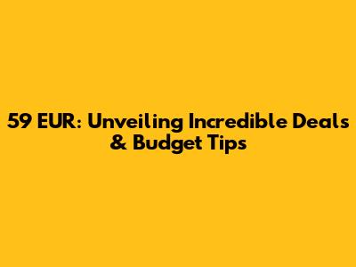 59 EUR: Unveiling Incredible Deals & Budget Tips