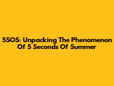 5SOS: Unpacking The Phenomenon Of 5 Seconds Of Summer