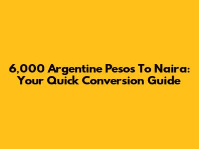 6,000 Argentine Pesos To Naira: Your Quick Conversion Guide