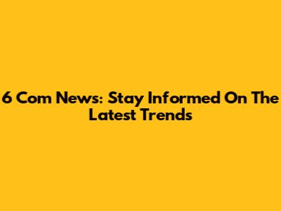 6 Com News: Stay Informed On The Latest Trends