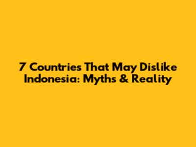 7 Countries That May Dislike Indonesia: Myths & Reality
