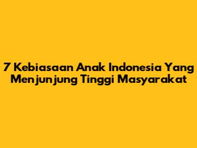 7 Kebiasaan Anak Indonesia Yang Menjunjung Tinggi Masyarakat