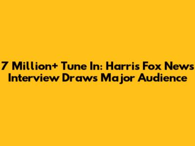 7 Million+ Tune In: Harris Fox News Interview Draws Major Audience