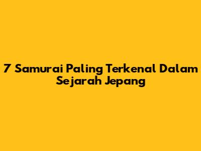 7 Samurai Paling Terkenal Dalam Sejarah Jepang