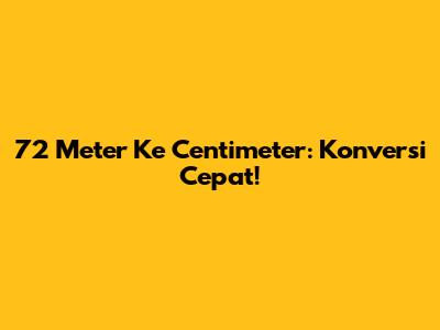 72 Meter Ke Centimeter: Konversi Cepat!