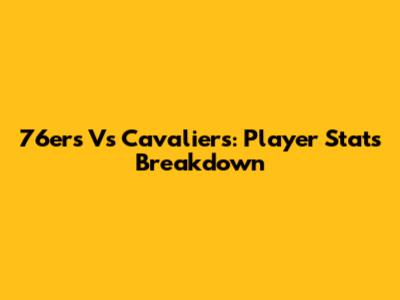 76ers Vs Cavaliers: Player Stats Breakdown