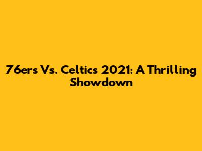 76ers Vs. Celtics 2021: A Thrilling Showdown