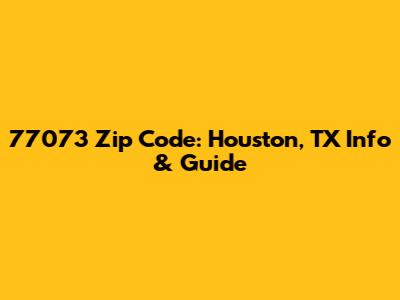 77073 Zip Code: Houston, TX Info & Guide