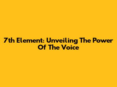 7th Element: Unveiling The Power Of The Voice